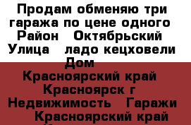 Продам-обменяю три гаража по цене одного › Район ­ Октябрьский › Улица ­ ладо кецховели › Дом ­ 31 - Красноярский край, Красноярск г. Недвижимость » Гаражи   . Красноярский край,Красноярск г.